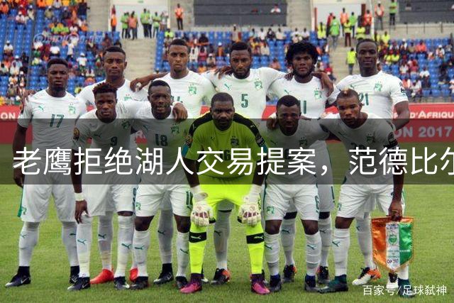 老鹰拒绝湖人交易提案，范德比尔特合同成关键分歧
